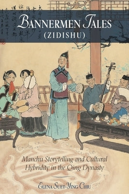 Bannermen Tales (Zidishu): Manchu Storytelling and Cultural Hybridity in the Qing Dynasty by Chiu, Elena Suet-Ying