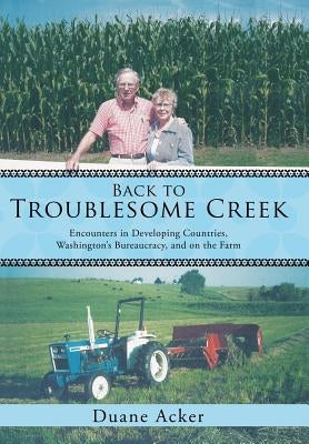 Back to Troublesome Creek: Encounters in Developing Countries, Washington's Bureaucracy, and on the Farm by Acker, Duane