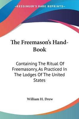 The Freemason's Hand-Book: Containing The Ritual Of Freemasonry, As Practiced In The Lodges Of The United States by Drew, William H.
