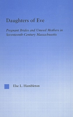Daughters of Eve: Pregnant Brides and Unwed Mothers in Seventeenth Century Essex County, Massachusetts by Hambleton, Else L.