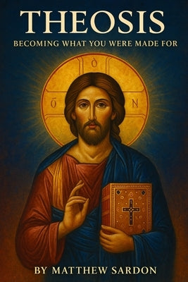 Theosis: Becoming What You Were Made For by Sardon, Matthew