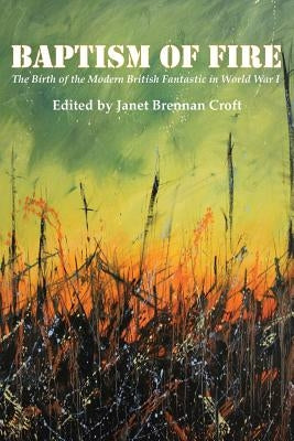 Baptism of Fire: The Birth of the Modern British Fantastic in World War I by Croft, Janet Brennan