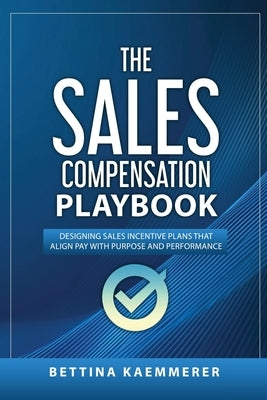 The Sales Compensation Playbook: Designing Sales Incentive Plans That Align Pay with Purpose and Performance by Kaemmerer, Bettina