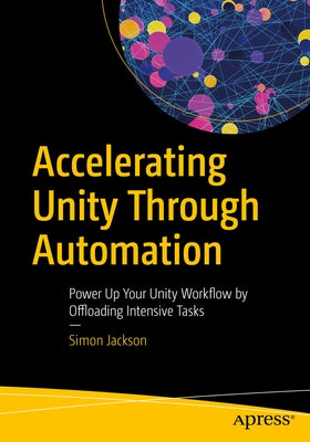 Accelerating Unity Through Automation: Power Up Your Unity Workflow by Offloading Intensive Tasks by Jackson, Simon