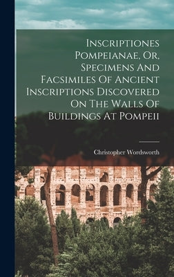 Inscriptiones Pompeianae, Or, Specimens And Facsimiles Of Ancient Inscriptions Discovered On The Walls Of Buildings At Pompeii by Wordsworth, Christopher