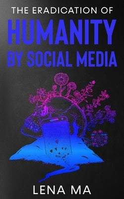 The Eradication of Humanity by Social Media by Ma, Lena