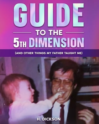 Guide To The 5th Dimension: (And Other Things My Father Taught Me) by Dickson, H.
