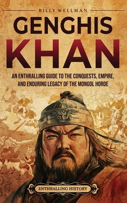 Genghis Khan: An Enthralling Guide to the Conquests, Empire, and Enduring Legacy of the Mongol Horde by Wellman, Billy