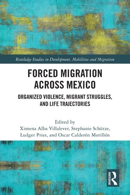 Forced Migration across Mexico: Organized Violence, Migrant Struggles, and Life Trajectories by Alba Villalever, Ximena