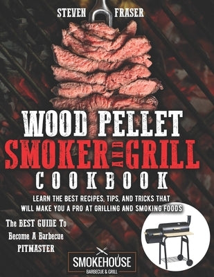 Wood Pellet Smoker And Grill Cookbook: The Best Guide To Become A Barbecue Pitmaster. Learn The Best Recipes, Tips, And Tricks That Will Make You A PR by Fraser, Steven Fraser