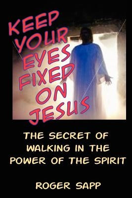 Keep Your Eyes Fixed on Jesus: The Secret of Walking in the Power of the Spirit by Sapp, Roger