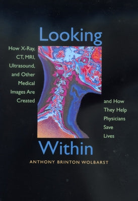 Looking Within: How X-Ray, Ct, Mri, Ultrasound, and Other Medical Images Are Created, and How They Help Physicians Save Lives by Wolbarst, Anthony Brinton