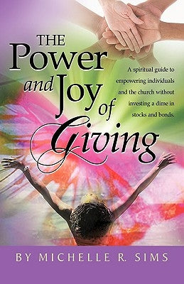 The Power and Joy of Giving: A Spiritual Guide to Empowering Individuals and the Church Without Investing a Dime in Stocks and Bonds. by Sims, Michelle R.