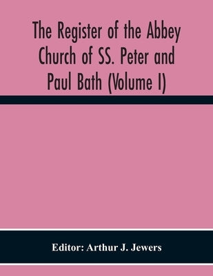 The Register Of The Abbey Church Of Ss. Peter And Paul Bath (Volume I) by J. Jewers, Arthur