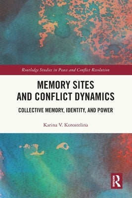 Memory Sites and Conflict Dynamics: Collective Memory, Identity, and Power by Korostelina, Karina V.