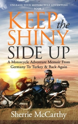 Keep The Shiny Side Up: A Motorcycle Adventure Memoir From Germany To Turkey & Back Again by McCarthy, Sherrie