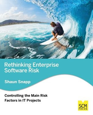 Rethinking Enterprise Software Risk: Controlling the Main Risk Factors on It Projects by Snapp, Shaun