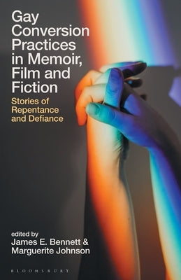Gay Conversion Practices in Memoir, Film and Fiction: Stories of Repentance and Defiance by Bennett, James E.