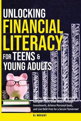 Unlocking Financial Literacy for Teens & Young Adults: Guide to Manage Budgets, Navigate Taxes, Grow Wealth thru Investments, Achieve Personal Growth by Wright, El