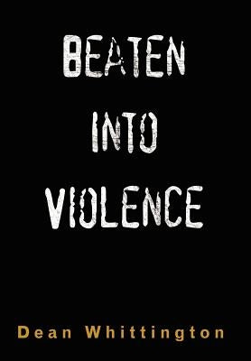 Beaten Into Violence: Anger, Masculinities, Alcohol, Narcotics by Whittington, Dean