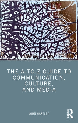 The A-To-Z Guide to Communication, Culture, and Media by Hartley, John