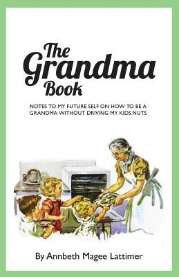 The Grandma Book: Notes to my future self on how to be a grandma without driving my kids nuts by Cross, Allison Abouchar