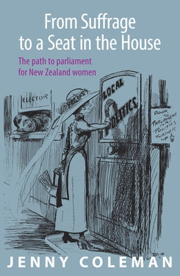 From Suffrage to a Seat in the House: The Path to Parliament for New Zealand Women by Coleman, Jenny