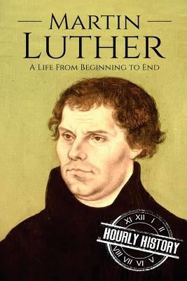 Martin Luther: A Life From Beginning to End by History, Hourly