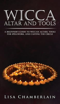 Wicca Altar and Tools: A Beginner's Guide to Wiccan Altars, Tools for Spellwork, and Casting the Circle by Chamberlain, Lisa