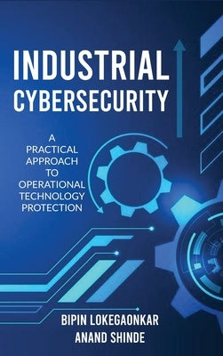 Industrial Cybersecurity: A Practical Approach To Operational Technology Protection by Bipin Lokegaonkar