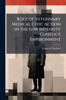 Role of Veterinary Medical Civic Action in the Low Intensity Conflict Environment by Ragland, Danny R.
