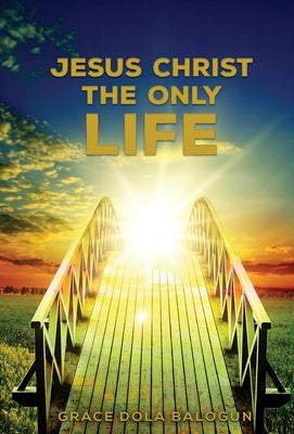 Jesus Christ The Only Life: The Only Life by Balogun, Grace Dola