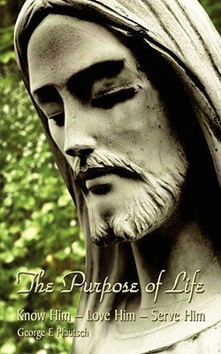 The Purpose of Life: Know Him - Love Him - Serve Him by Pfautsch, George E.