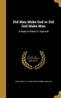 Did Man Make God or Did God Make Man: A Reply to Robert G. Ingersoll by John, John P. D. (John Price Durbin) 18