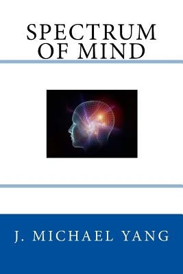 Spectrum of Mind: An Inquiry into the Principles of the Mind and the Meaning of Life by Yang, J. Michael
