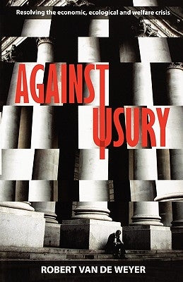 Against Usury - Resolving the economic and ecological crisis by Van de Weyer, Robert
