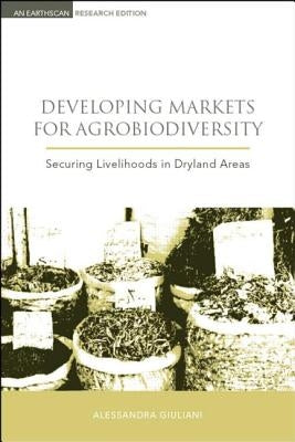 Developing Markets for Agrobiodiversity: Securing Livelihoods in Dryland Areas by Giuliani, Alessandra