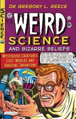 Weird Science and Bizarre Beliefs: Mysterious Creatures, Lost Worlds and Amazing Inventions by Reece, Gregory L.