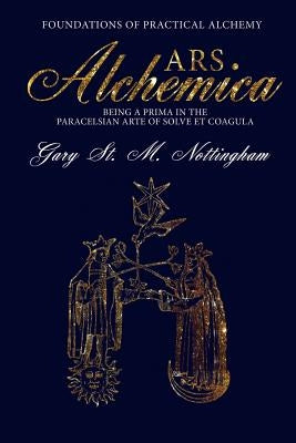 ARS ALCHEMICA - Foundations of Practical Alchemy: Being a Prima in the Paracelsian Arte of Solve et Coagula by Nottingham, Gary St Michael