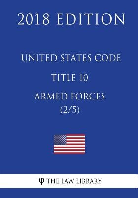 United States Code - Title 10 - Armed Forces (2/5) (2018 Edition) by The Law Library