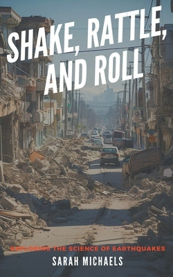 Shake, Rattle, and Roll: Exploring the Science of Earthquakes by Michaels, Sarah
