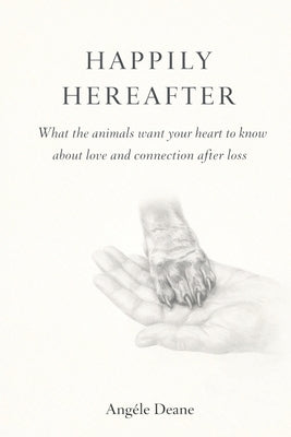 Happily Here After: What the Animals want your heart to know by Deane, Angèle