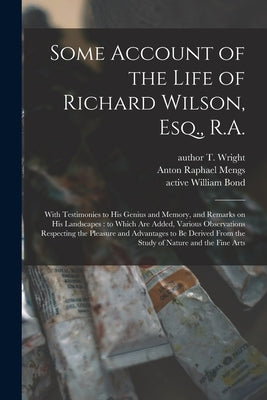 Some Account of the Life of Richard Wilson, Esq., R.A.: With Testimonies to His Genius and Memory, and Remarks on His Landscapes: to Which Are Added, by Wright, T. Author
