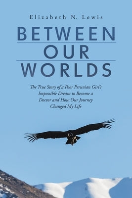Between Our Worlds: The True Story of a Poor Peruvian Girl's Impossible Dream to Become a Doctor and How Our Journey Changed My Life by Lewis, Elizabeth N.