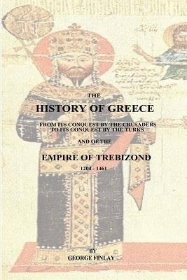 The History of Greece: From Its Conquest by the Crusaders to Its Conquest by the Turks and of the Empire of Trebizond - 1204-1461 by Finlay, George