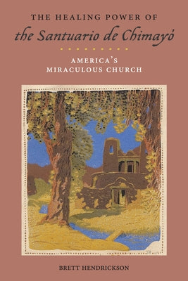 The Healing Power of the Santuario de Chimayó: America's Miraculous Church by Hendrickson, Brett