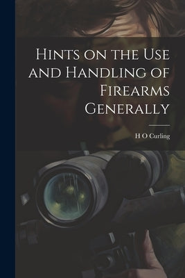 Hints on the Use and Handling of Firearms Generally by Curling, H. O.