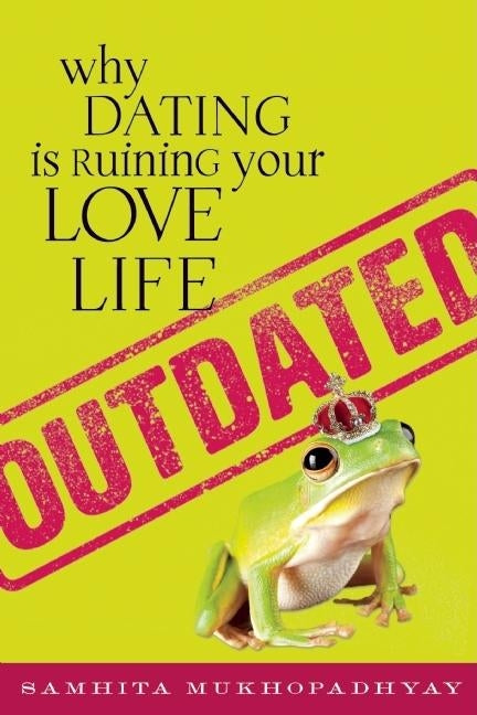 Outdated: Why Dating Is Ruining Your Love Life by Mukhopadhyay, Samhita