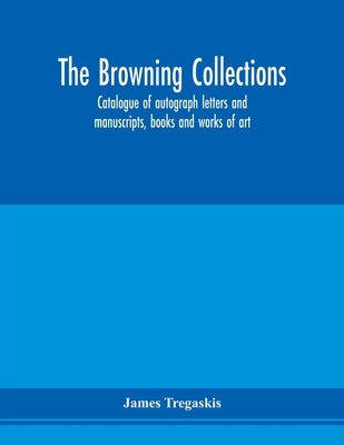 The Browning collections: catalogue of autograph letters and manuscripts, books and works of art, formerly the property of the late R. W. Barret by Tregaskis, James