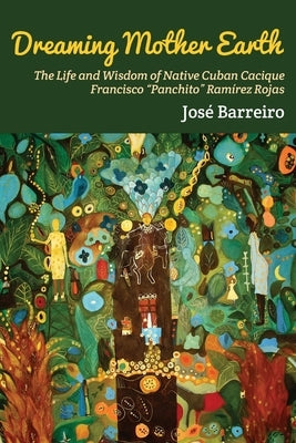 Dreaming Mother Earth: The Life and Wisdom of Native Cuban Cacique Francisco "Panchito" Ramírez Rojas by Barreiro, José